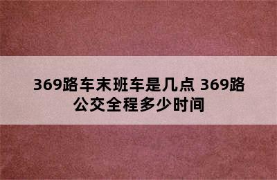 369路车末班车是几点 369路公交全程多少时间